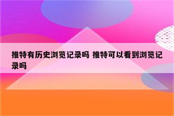 推特有历史浏览记录吗 推特可以看到浏览记录吗