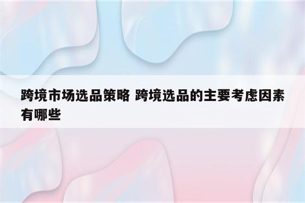 跨境市场选品策略 跨境选品的主要考虑因素有哪些