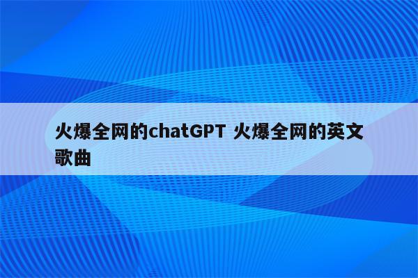 火爆全网的chatGPT 火爆全网的英文歌曲
