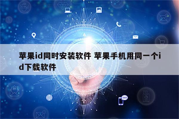 苹果id同时安装软件 苹果手机用同一个id下载软件
