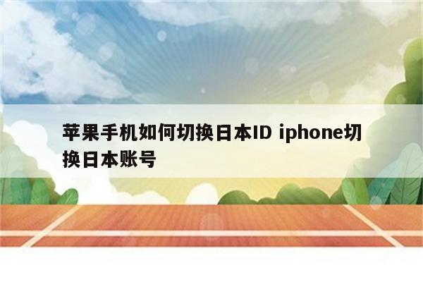 苹果手机如何切换日本ID iphone切换日本账号
