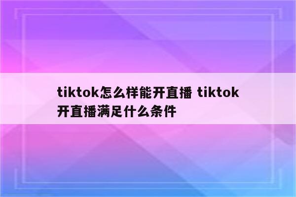 tiktok怎么样能开直播 tiktok开直播满足什么条件
