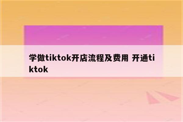 学做tiktok开店流程及费用 开通tiktok