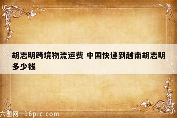 胡志明跨境物流运费 中国快递到越南胡志明多少钱