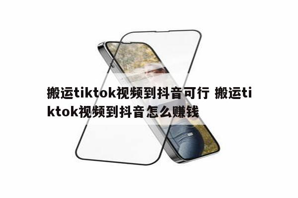 搬运tiktok视频到抖音可行 搬运tiktok视频到抖音怎么赚钱