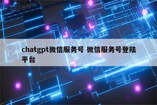 chatgpt微信服务号 微信服务号登陆平台