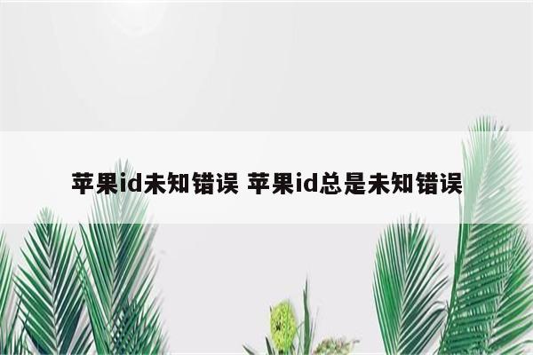 苹果id未知错误 苹果id总是未知错误