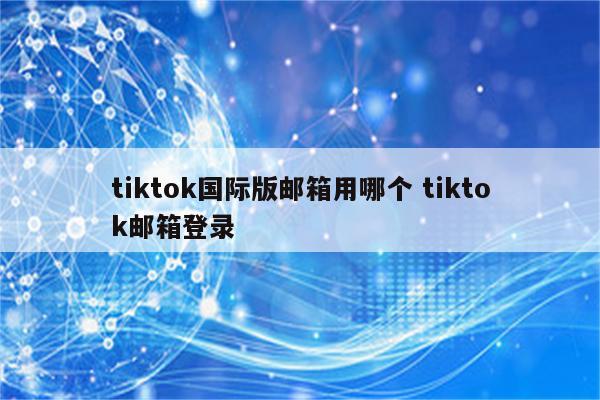 tiktok国际版邮箱用哪个 tiktok邮箱登录