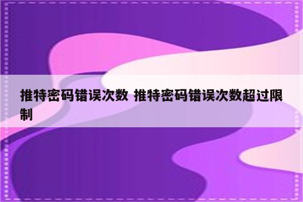 推特密码错误次数 推特密码错误次数超过限制