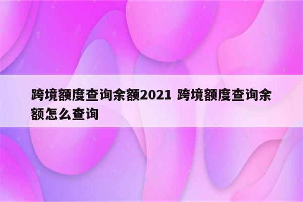 跨境额度查询余额2021 跨境额度查询余额怎么查询