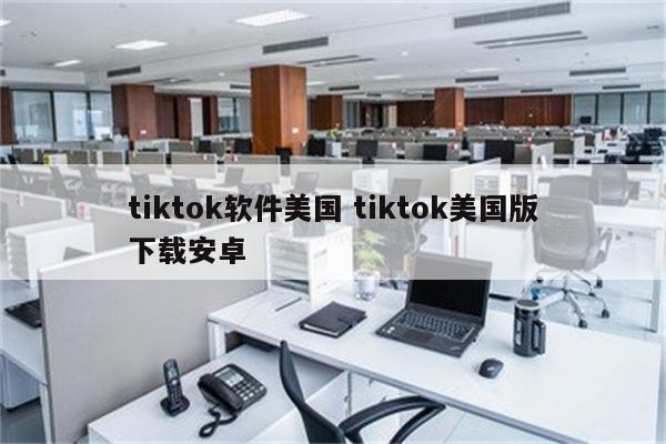 tiktok软件美国 tiktok美国版下载安卓