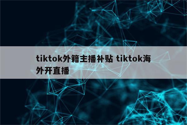 tiktok外籍主播补贴 tiktok海外开直播