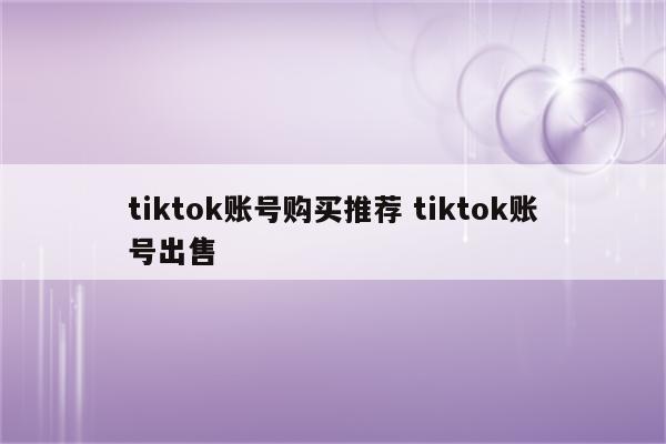 tiktok账号购买推荐 tiktok账号出售