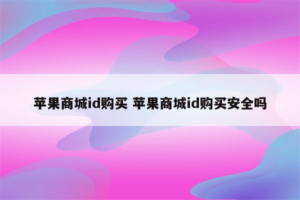 苹果商城id购买 苹果商城id购买安全吗