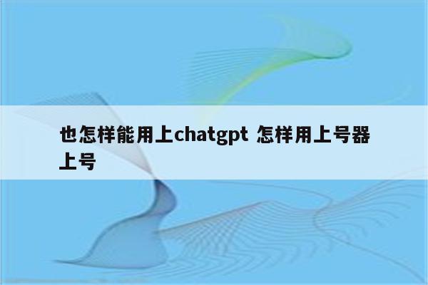 也怎样能用上chatgpt 怎样用上号器上号