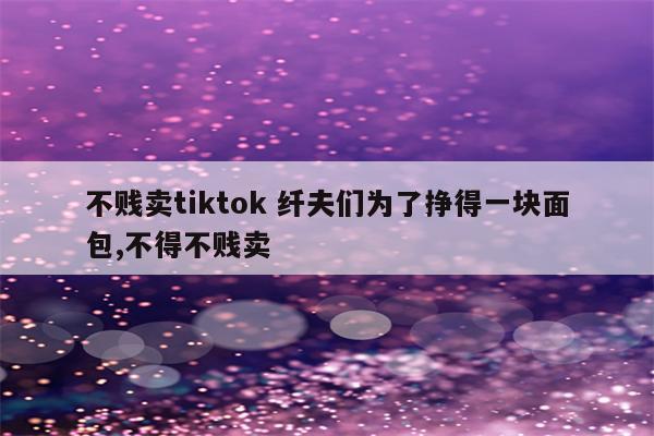 不贱卖tiktok 纤夫们为了挣得一块面包,不得不贱卖