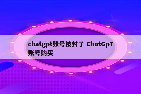 chatgpt账号被封了 ChatGpT账号购买