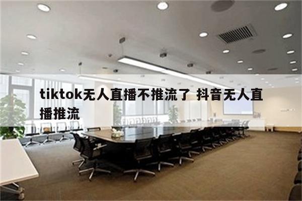 tiktok无人直播不推流了 抖音无人直播推流