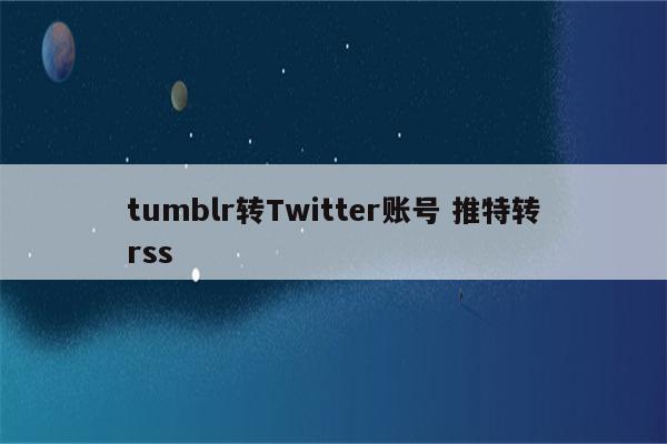 tumblr转Twitter账号 推特转rss