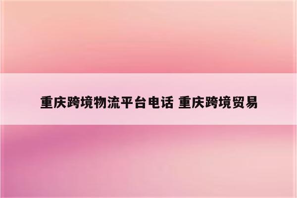 重庆跨境物流平台电话 重庆跨境贸易