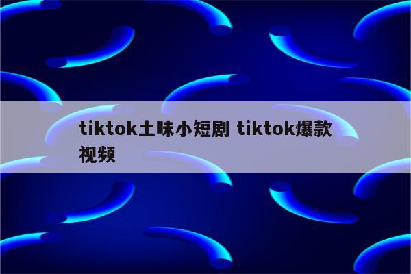tiktok土味小短剧 tiktok爆款视频