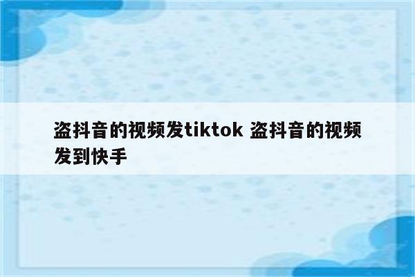 盗抖音的视频发tiktok 盗抖音的视频发到快手