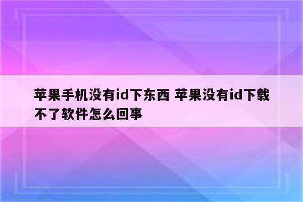 苹果手机没有id下东西 苹果没有id下载不了软件怎么回事