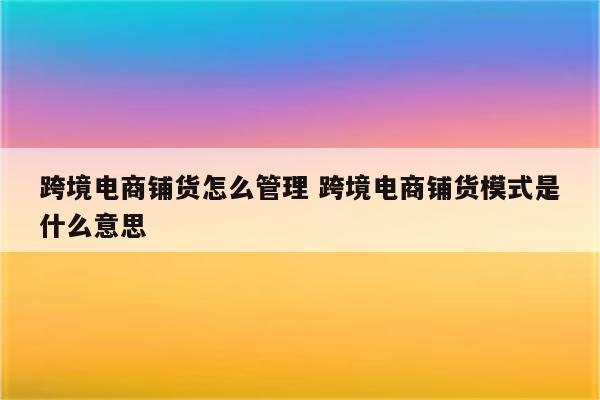 跨境电商铺货怎么管理 跨境电商铺货模式是什么意思