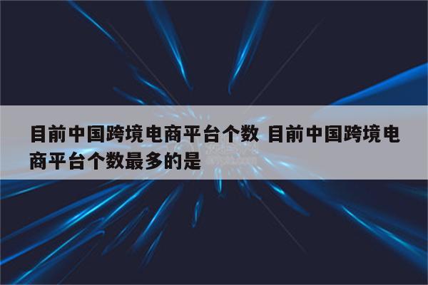 目前中国跨境电商平台个数 目前中国跨境电商平台个数最多的是