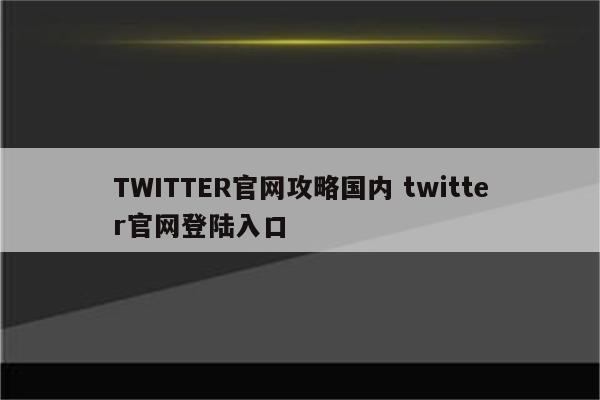 TWITTER官网攻略国内 twitter官网登陆入口