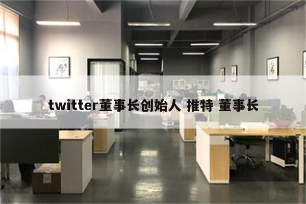 twitter董事长创始人 推特 董事长