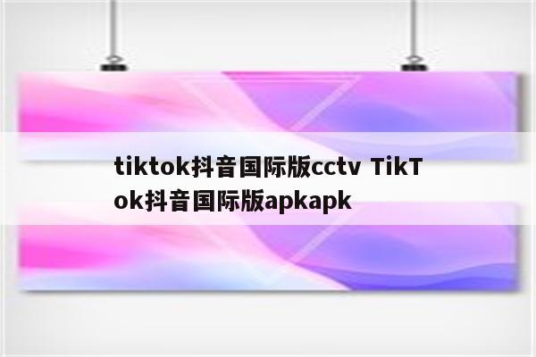 tiktok抖音国际版cctv TikTok抖音国际版apkapk