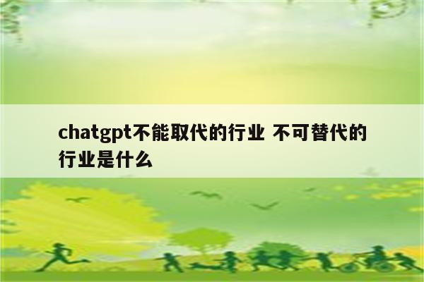 chatgpt不能取代的行业 不可替代的行业是什么
