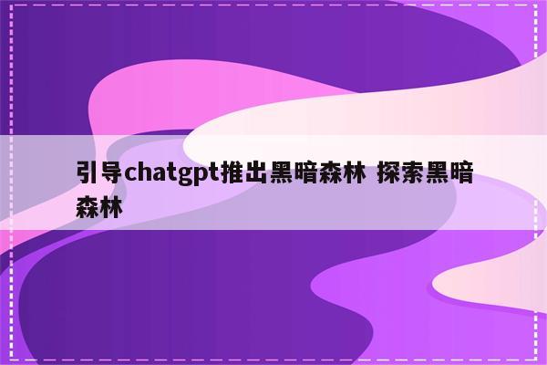 引导chatgpt推出黑暗森林 探索黑暗森林