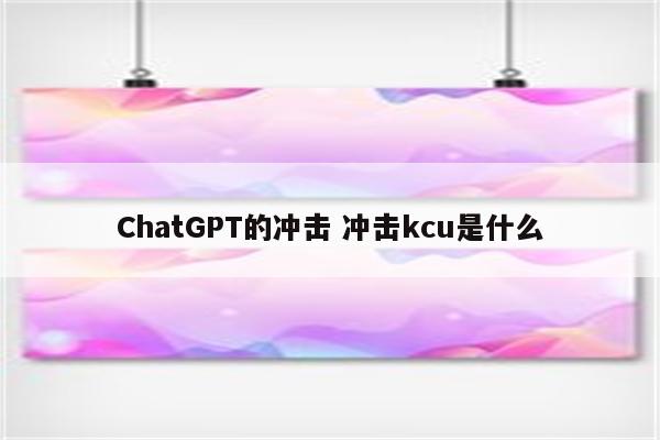 ChatGPT的冲击 冲击kcu是什么