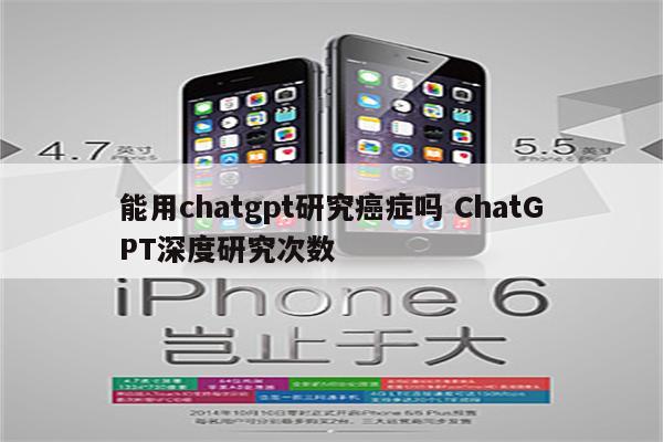 能用chatgpt研究癌症吗 ChatGPT深度研究次数