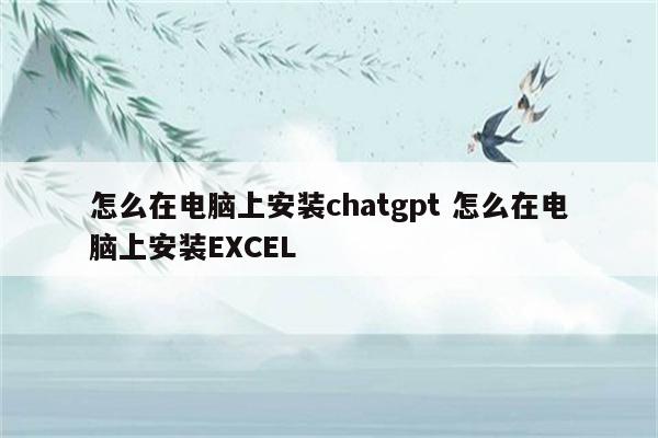 怎么在电脑上安装chatgpt 怎么在电脑上安装EXCEL