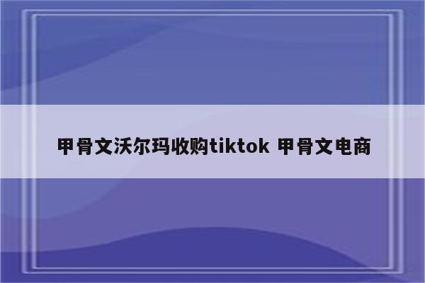 甲骨文沃尔玛收购tiktok 甲骨文电商