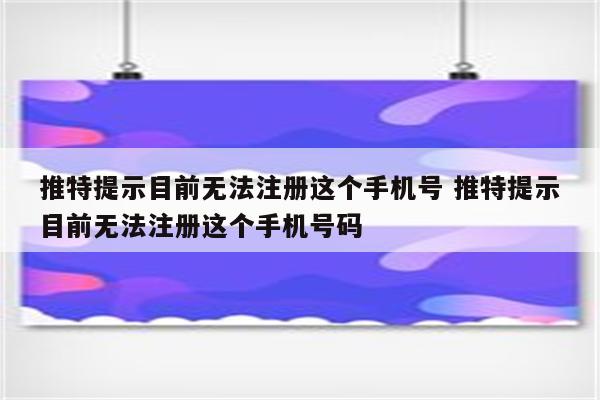 推特提示目前无法注册这个手机号 推特提示目前无法注册这个手机号码