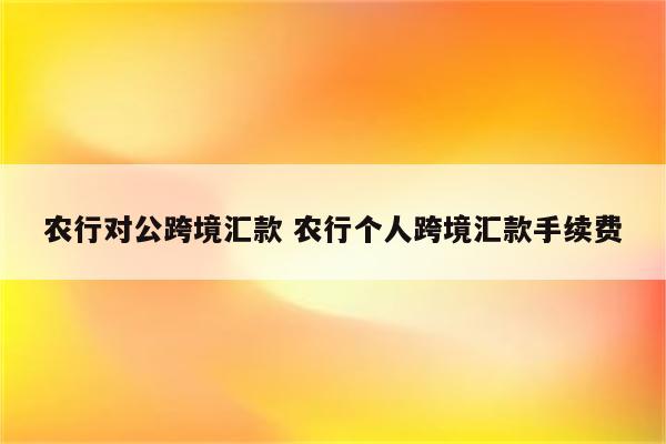 农行对公跨境汇款 农行个人跨境汇款手续费