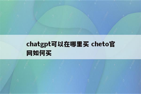chatgpt可以在哪里买 cheto官网如何买