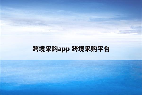 跨境采购app 跨境采购平台