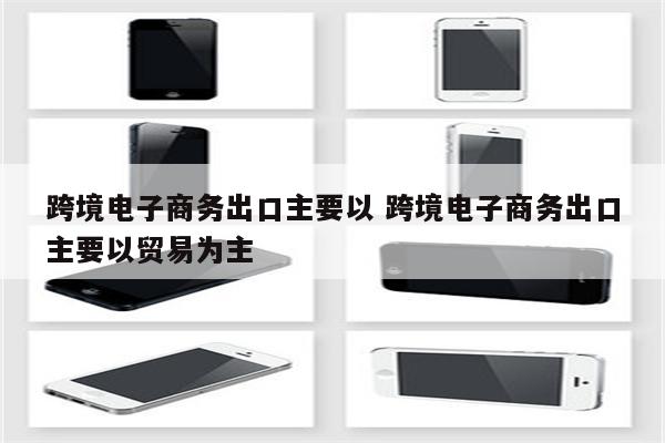 跨境电子商务出口主要以 跨境电子商务出口主要以贸易为主