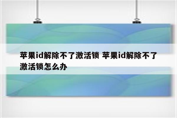 苹果id解除不了激活锁 苹果id解除不了激活锁怎么办