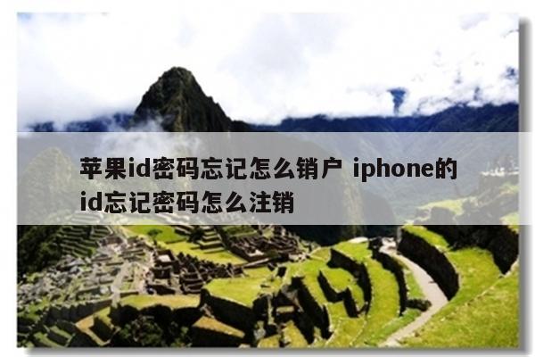 苹果id密码忘记怎么销户 iphone的id忘记密码怎么注销
