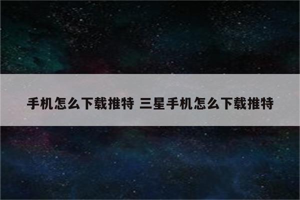 手机怎么下载推特 三星手机怎么下载推特