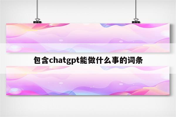 包含chatgpt能做什么事的词条