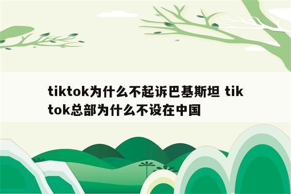 tiktok为什么不起诉巴基斯坦 tiktok总部为什么不设在中国