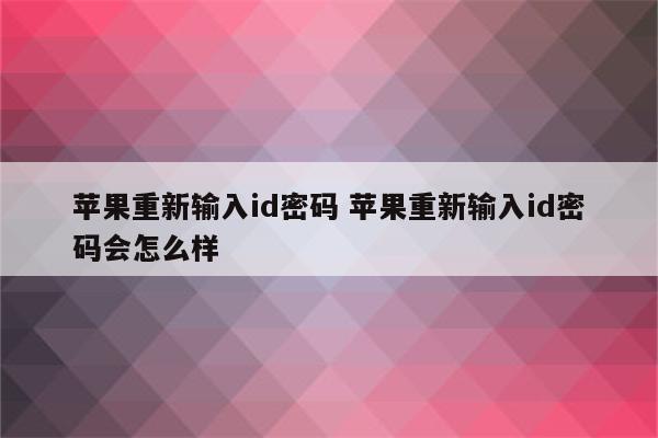 苹果重新输入id密码 苹果重新输入id密码会怎么样