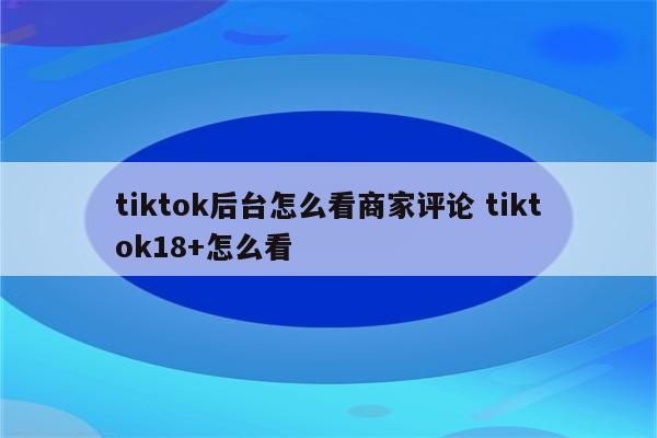 tiktok后台怎么看商家评论 tiktok18+怎么看